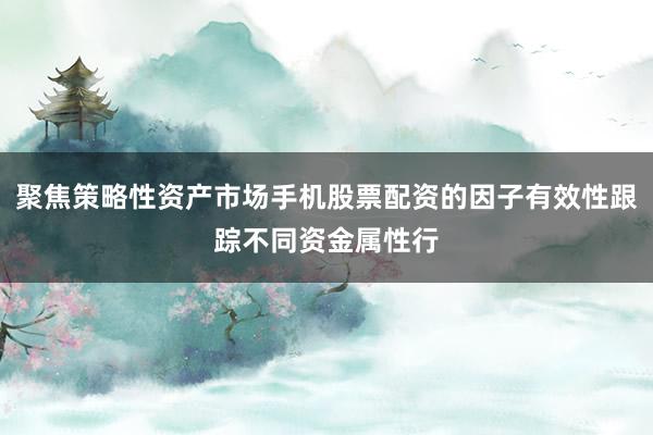 聚焦策略性资产市场手机股票配资的因子有效性跟踪不同资金属性行