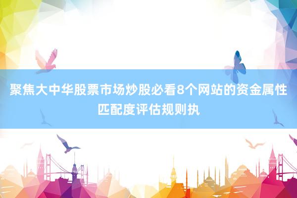 聚焦大中华股票市场炒股必看8个网站的资金属性匹配度评估规则执