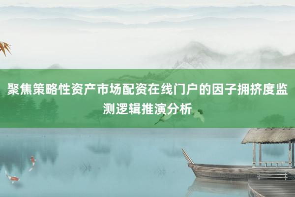 聚焦策略性资产市场配资在线门户的因子拥挤度监测逻辑推演分析