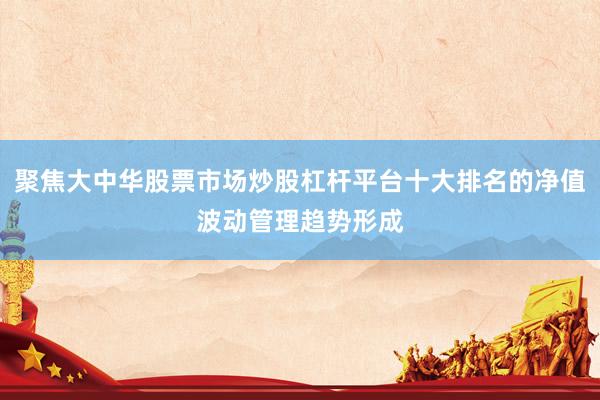聚焦大中华股票市场炒股杠杆平台十大排名的净值波动管理趋势形成