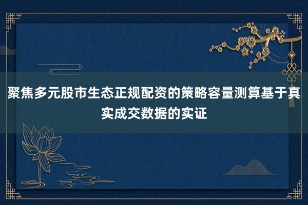 聚焦多元股市生态正规配资的策略容量测算基于真实成交数据的实证