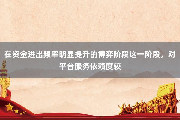 在资金进出频率明显提升的博弈阶段这一阶段，对平台服务依赖度较