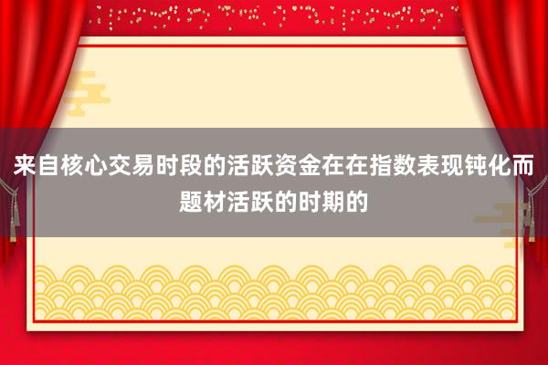 来自核心交易时段的活跃资金在在指数表现钝化而题材活跃的时期的