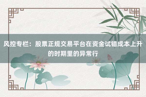 风控专栏：股票正规交易平台在资金试错成本上升的时期里的异常行