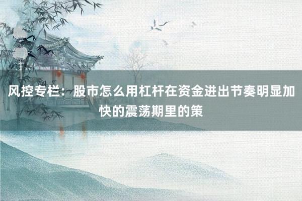 风控专栏：股市怎么用杠杆在资金进出节奏明显加快的震荡期里的策