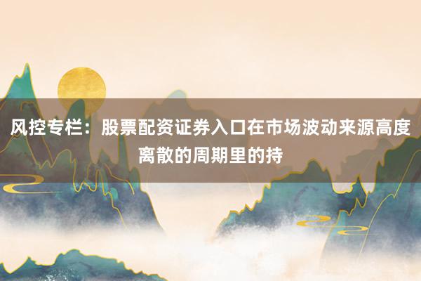 风控专栏：股票配资证券入口在市场波动来源高度离散的周期里的持