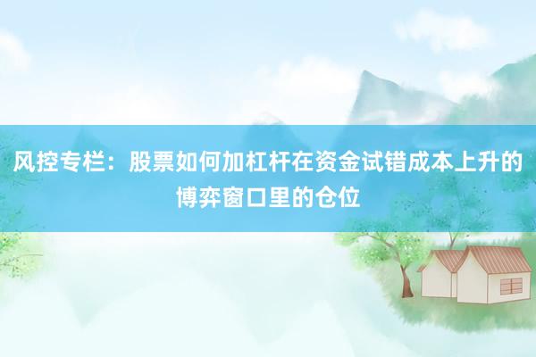 风控专栏：股票如何加杠杆在资金试错成本上升的博弈窗口里的仓位
