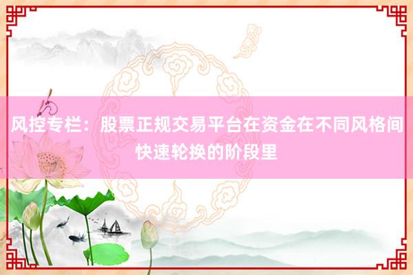 风控专栏：股票正规交易平台在资金在不同风格间快速轮换的阶段里