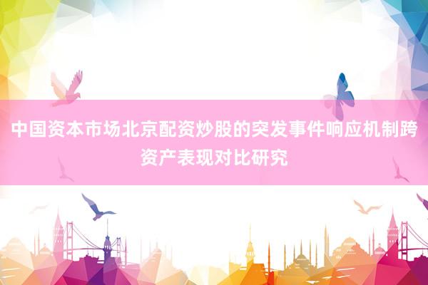 中国资本市场北京配资炒股的突发事件响应机制跨资产表现对比研究