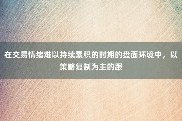 在交易情绪难以持续累积的时期的盘面环境中，以策略复制为主的跟