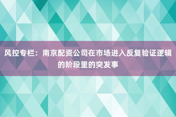 风控专栏：南京配资公司在市场进入反复验证逻辑的阶段里的突发事