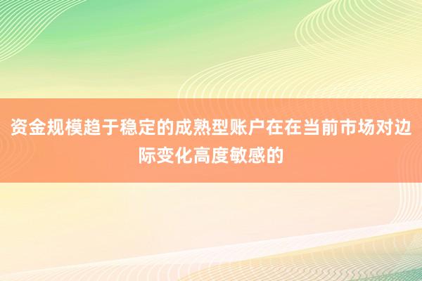 资金规模趋于稳定的成熟型账户在在当前市场对边际变化高度敏感的