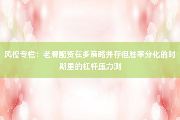 风控专栏：老牌配资在多策略并存但胜率分化的时期里的杠杆压力测