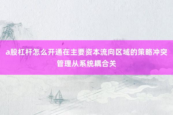 a股杠杆怎么开通在主要资本流向区域的策略冲突管理从系统耦合关