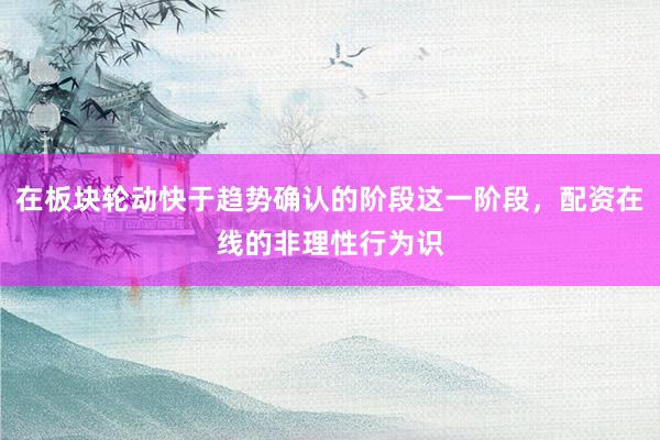 在板块轮动快于趋势确认的阶段这一阶段，配资在线的非理性行为识