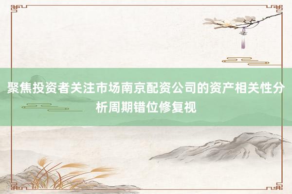 聚焦投资者关注市场南京配资公司的资产相关性分析周期错位修复视