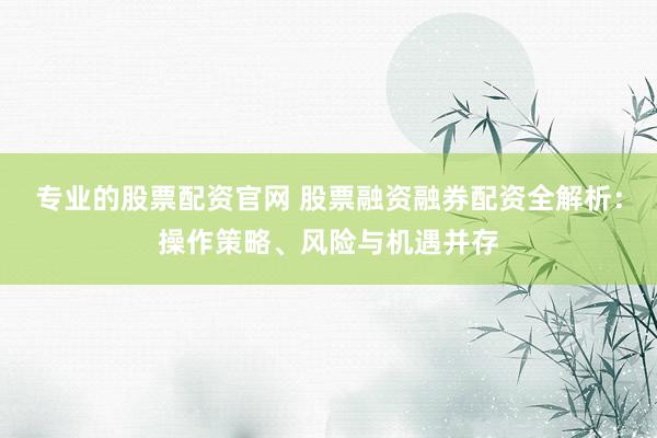专业的股票配资官网 股票融资融券配资全解析：操作策略、风险与机遇并存
