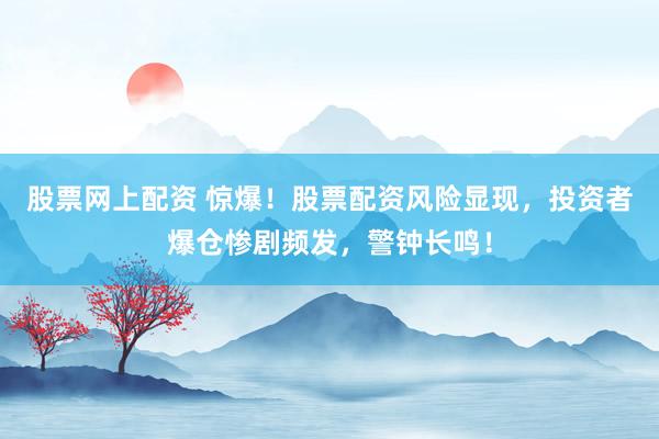 股票网上配资 惊爆！股票配资风险显现，投资者爆仓惨剧频发，警钟长鸣！