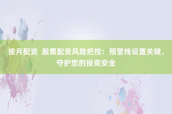 按月配资  股票配资风险把控：预警线设置关键，守护您的投资安全