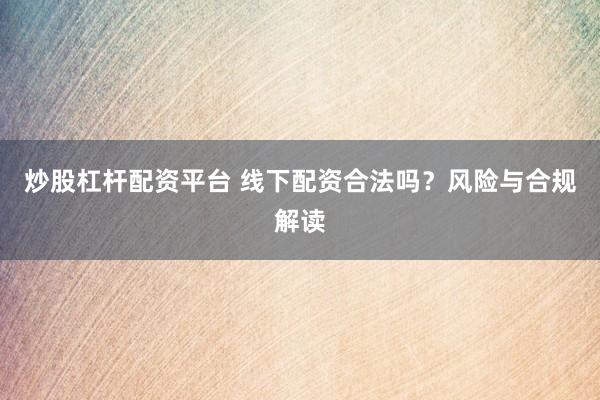炒股杠杆配资平台 线下配资合法吗？风险与合规解读
