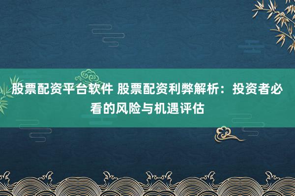 股票配资平台软件 股票配资利弊解析：投资者必看的风险与机遇评估