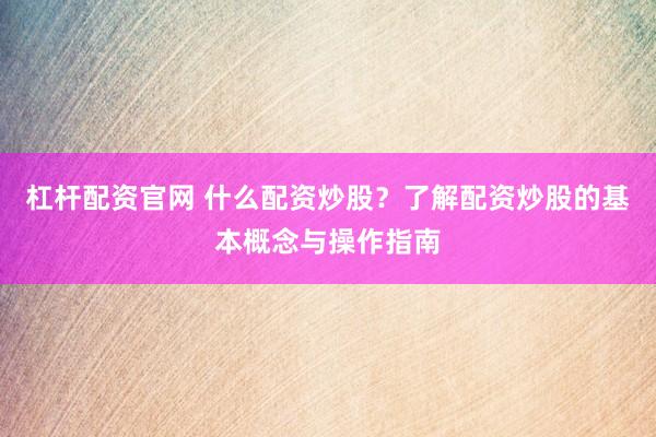 杠杆配资官网 什么配资炒股？了解配资炒股的基本概念与操作指南