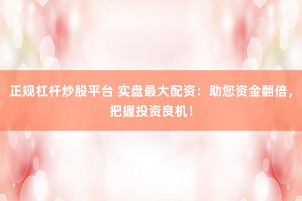 正规杠杆炒股平台 实盘最大配资：助您资金翻倍，把握投资良机！
