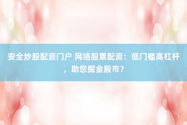 安全炒股配资门户 网络股票配资：低门槛高杠杆，助您掘金股市？