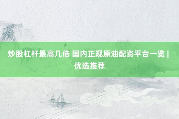 炒股杠杆最高几倍 国内正规原油配资平台一览 | 优选推荐