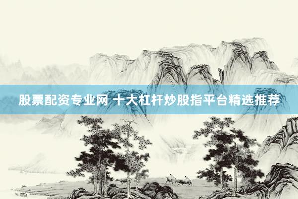 股票配资专业网 十大杠杆炒股指平台精选推荐