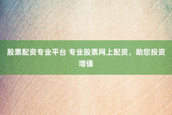 股票配资专业平台 专业股票网上配资，助您投资增值