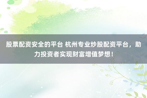 股票配资安全的平台 杭州专业炒股配资平台，助力投资者实现财富增值梦想！