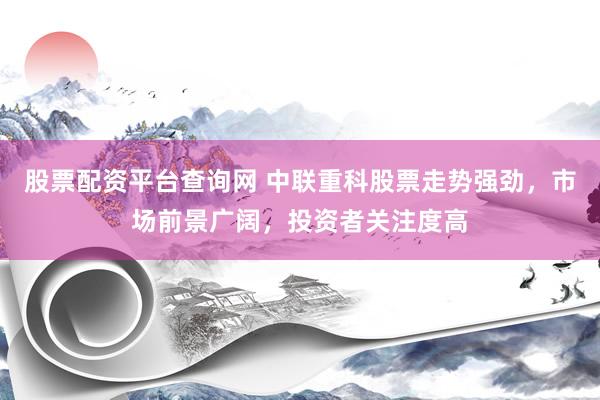 股票配资平台查询网 中联重科股票走势强劲，市场前景广阔，投资者关注度高