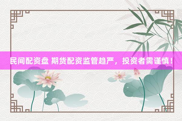 民间配资盘 期货配资监管趋严，投资者需谨慎！