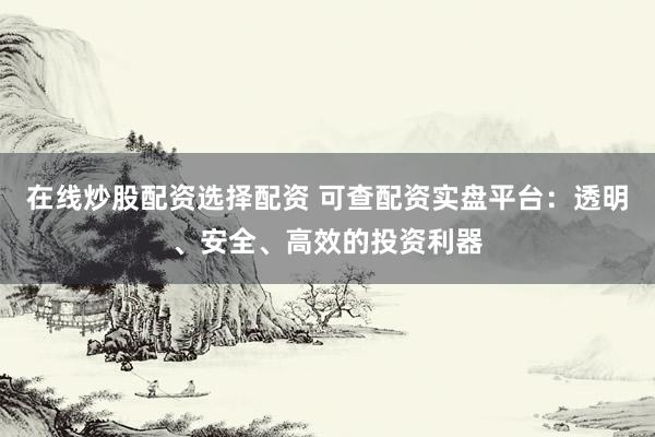 在线炒股配资选择配资 可查配资实盘平台：透明、安全、高效的投资利器