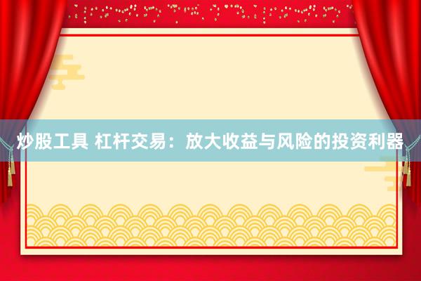 炒股工具 杠杆交易：放大收益与风险的投资利器
