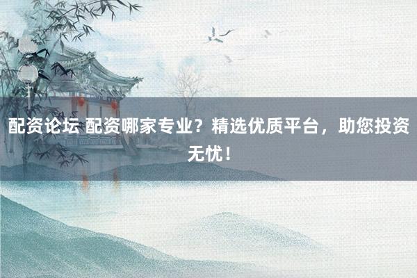 配资论坛 配资哪家专业？精选优质平台，助您投资无忧！