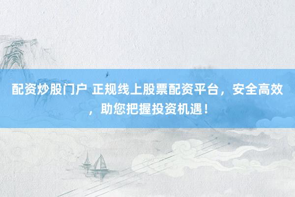 配资炒股门户 正规线上股票配资平台，安全高效，助您把握投资机遇！