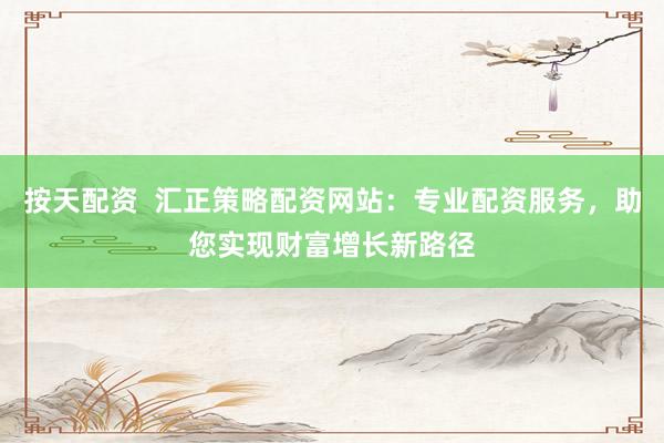 按天配资  汇正策略配资网站：专业配资服务，助您实现财富增长新路径