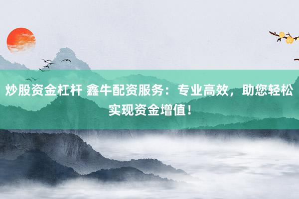 炒股资金杠杆 鑫牛配资服务：专业高效，助您轻松实现资金增值！