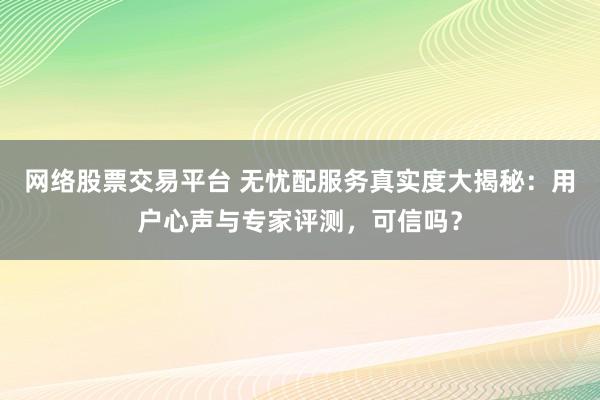 网络股票交易平台 无忧配服务真实度大揭秘：用户心声与专家评测，可信吗？