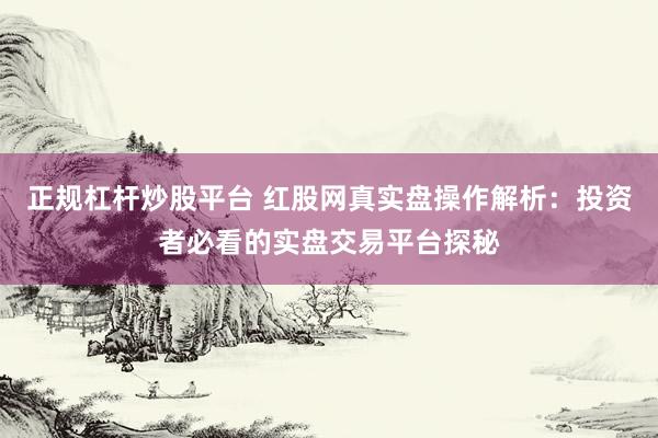 正规杠杆炒股平台 红股网真实盘操作解析：投资者必看的实盘交易平台探秘