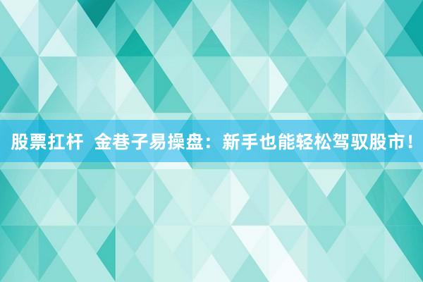 股票扛杆  金巷子易操盘：新手也能轻松驾驭股市！