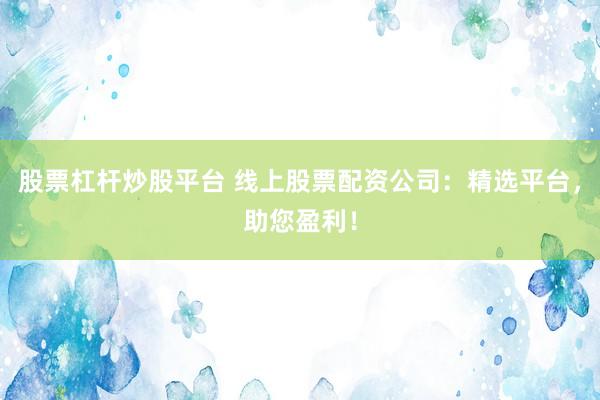 股票杠杆炒股平台 线上股票配资公司：精选平台，助您盈利！