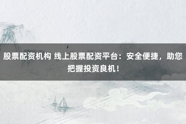 股票配资机构 线上股票配资平台：安全便捷，助您把握投资良机！