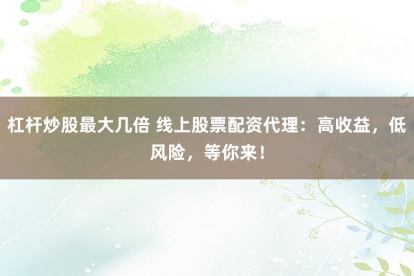 杠杆炒股最大几倍 线上股票配资代理：高收益，低风险，等你来！