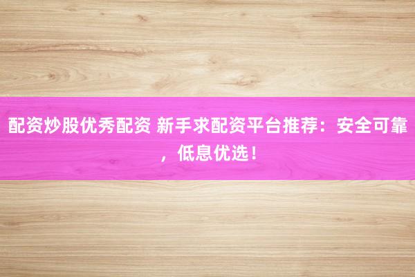 配资炒股优秀配资 新手求配资平台推荐：安全可靠，低息优选！