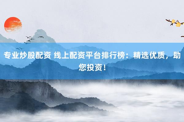 专业炒股配资 线上配资平台排行榜：精选优质，助您投资！