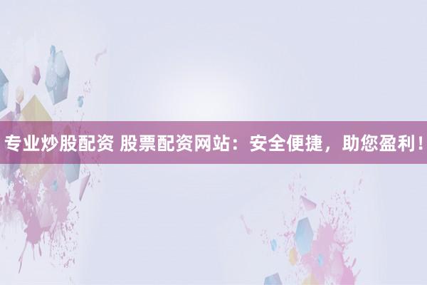 专业炒股配资 股票配资网站：安全便捷，助您盈利！