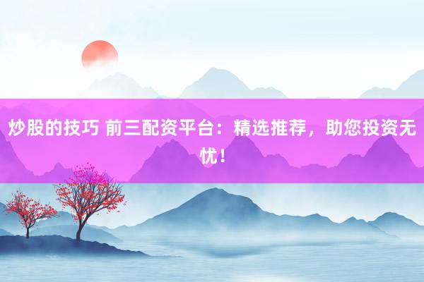 炒股的技巧 前三配资平台：精选推荐，助您投资无忧！